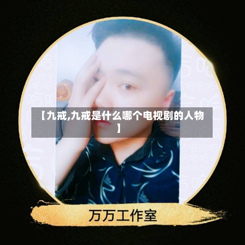 【九戒,九戒是什么哪个电视剧的人物】-第2张图片