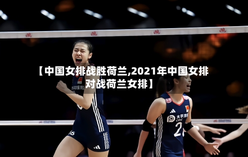 【中国女排战胜荷兰,2021年中国女排对战荷兰女排】-第2张图片