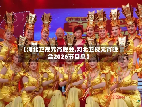 【河北卫视元宵晚会,河北卫视元宵晚会2026节目单】-第3张图片
