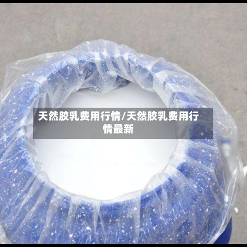 天然胶乳费用行情/天然胶乳费用行情最新