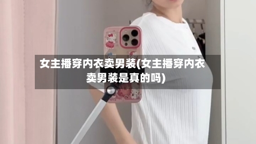 女主播穿内衣卖男装(女主播穿内衣卖男装是真的吗)