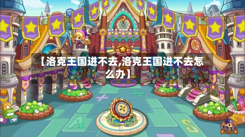 【洛克王国进不去,洛克王国进不去怎么办】-第2张图片