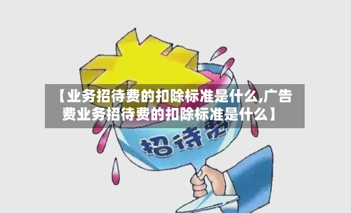 【业务招待费的扣除标准是什么,广告费业务招待费的扣除标准是什么】-第3张图片