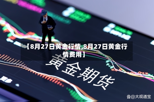 【8月27日黄金行情,8月27日黄金行情费用】