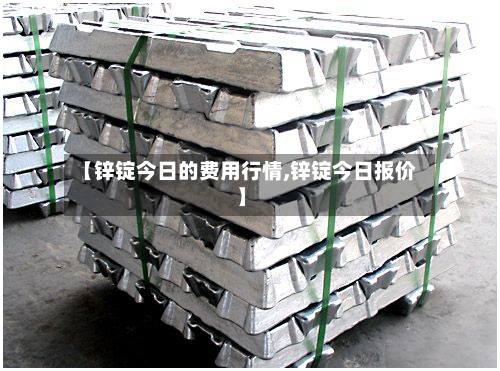 【锌锭今日的费用行情,锌锭今日报价】