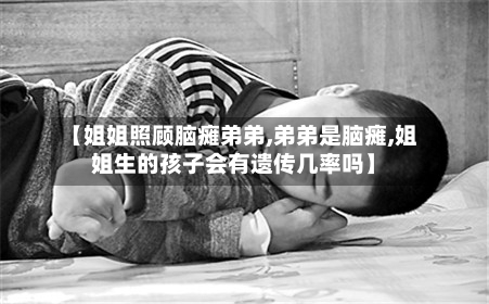 【姐姐照顾脑瘫弟弟,弟弟是脑瘫,姐姐生的孩子会有遗传几率吗】-第3张图片