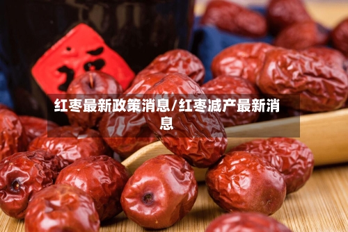 红枣最新政策消息/红枣减产最新消息-第2张图片