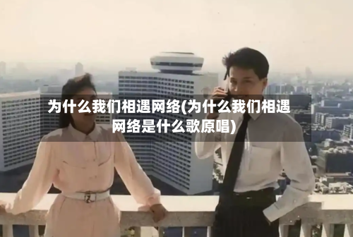 为什么我们相遇网络(为什么我们相遇网络是什么歌原唱)-第2张图片