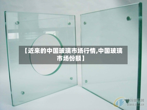 【近来的中国玻璃市场行情,中国玻璃市场份额】