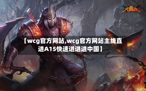【wcg官方网站,wcg官方网站主线直进A15快速进进进中国】