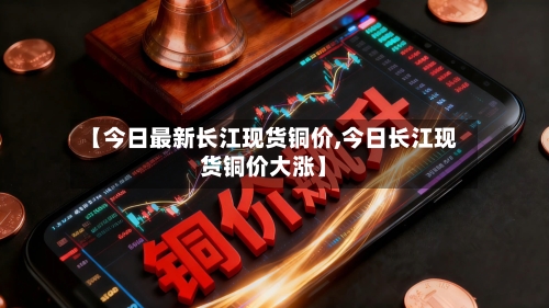 【今日最新长江现货铜价,今日长江现货铜价大涨】-第2张图片