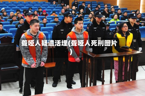 聋哑人疑遭活埋(聋哑人死刑图片)