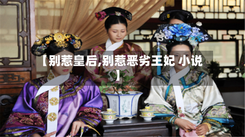 【别惹皇后,别惹恶劣王妃 小说】-第2张图片