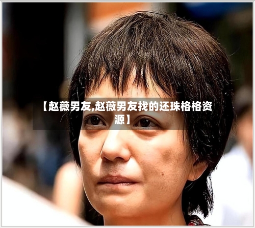 【赵薇男友,赵薇男友找的还珠格格资源】