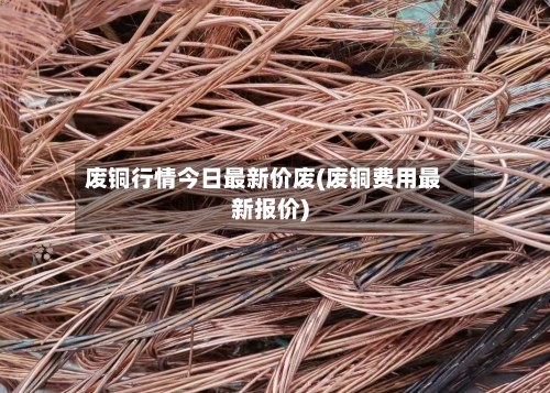 废铜行情今日最新价废(废铜费用最新报价)