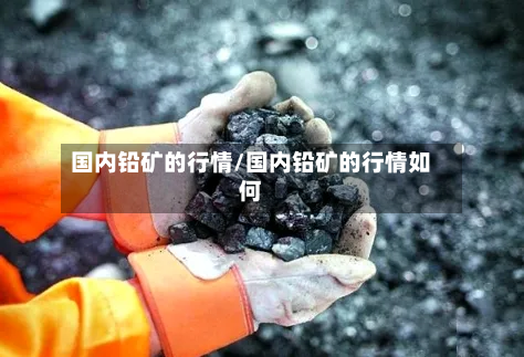 国内铅矿的行情/国内铅矿的行情如何-第2张图片