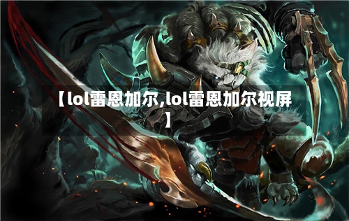 【lol雷恩加尔,lol雷恩加尔视屏】