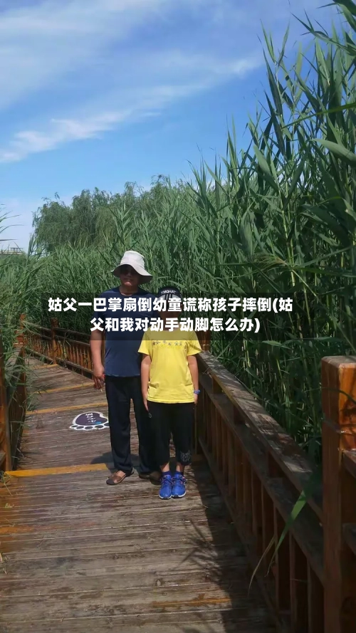 姑父一巴掌扇倒幼童谎称孩子摔倒(姑父和我对动手动脚怎么办)