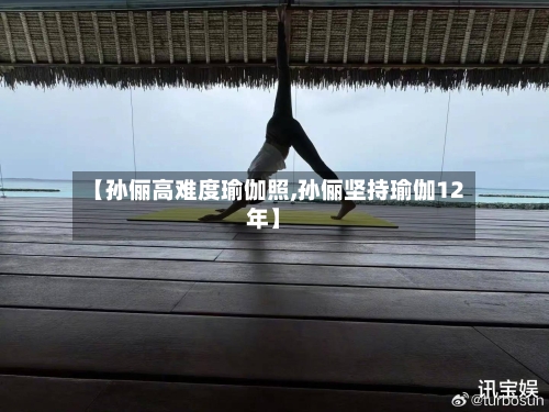 【孙俪高难度瑜伽照,孙俪坚持瑜伽12年】-第2张图片