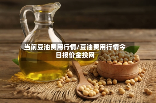 当前豆油费用行情/豆油费用行情今日报价金投网