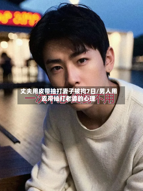 丈夫用皮带抽打妻子被拘7日/男人用皮带抽打老婆的心理-第2张图片