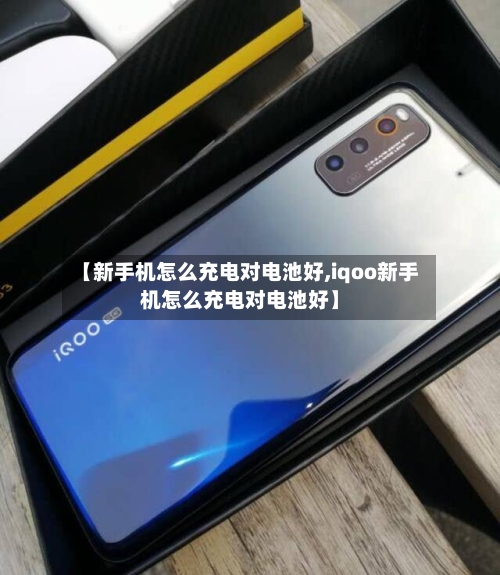 【新手机怎么充电对电池好,iqoo新手机怎么充电对电池好】-第2张图片