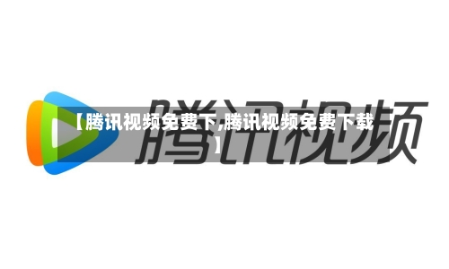 【腾讯视频免费下,腾讯视频免费下载】-第2张图片