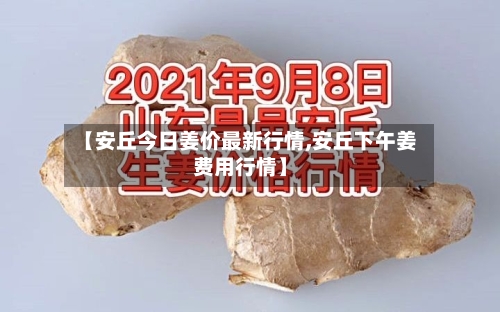 【安丘今日姜价最新行情,安丘下午姜费用行情】-第2张图片