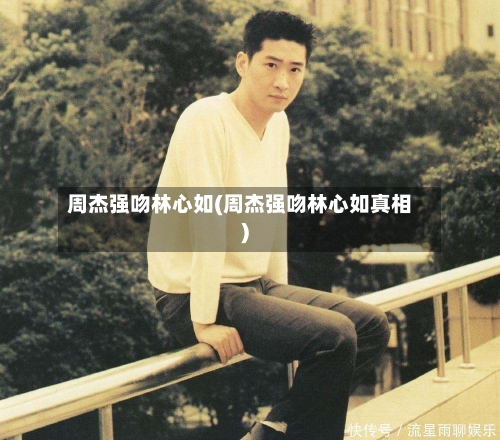 周杰强吻林心如(周杰强吻林心如真相)