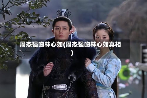周杰强吻林心如(周杰强吻林心如真相)-第3张图片