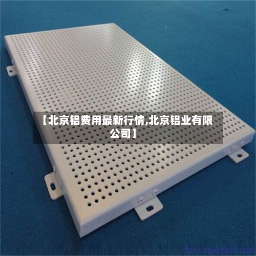 【北京铝费用最新行情,北京铝业有限公司】
