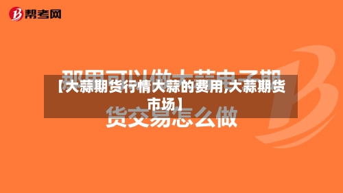 【大蒜期货行情大蒜的费用,大蒜期货市场】