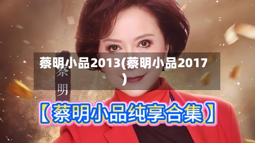 蔡明小品2013(蔡明小品2017)