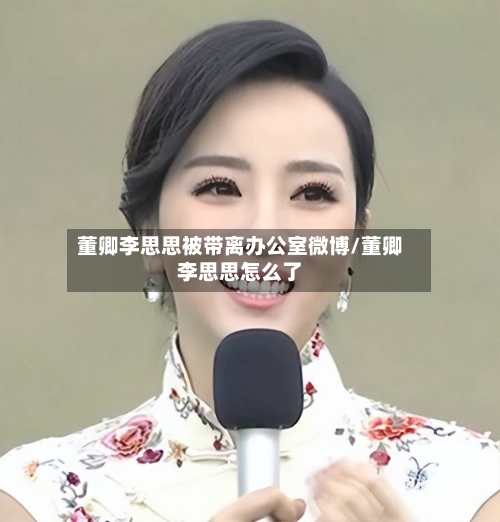 董卿李思思被带离办公室微博/董卿李思思怎么了-第2张图片