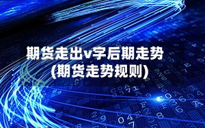 期货走出v字后期走势(期货走势规则)